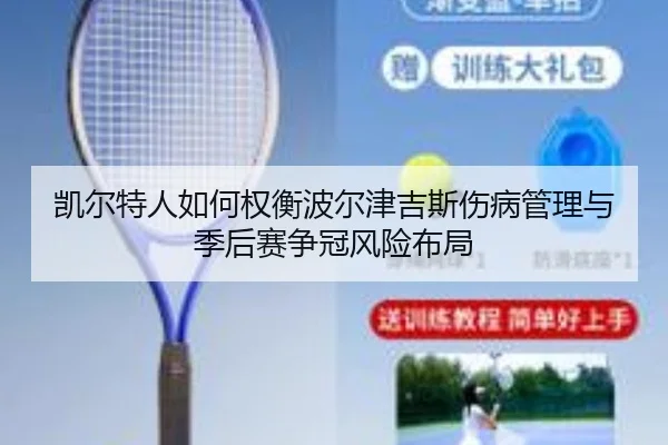 凯尔特人如何权衡波尔津吉斯伤病管理与季后赛争冠风险布局