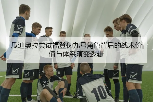 瓜迪奥拉尝试福登伪九号角色背后的战术价值与体系演变逻辑