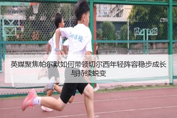 英媒聚焦帕尔默如何带领切尔西年轻阵容稳步成长与持续蜕变