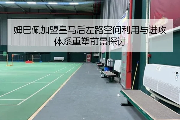 姆巴佩加盟皇马后左路空间利用与进攻体系重塑前景探讨